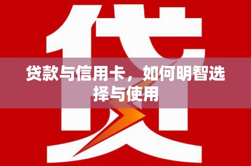 夏河贷款与信用卡，如何明智选择与使用
