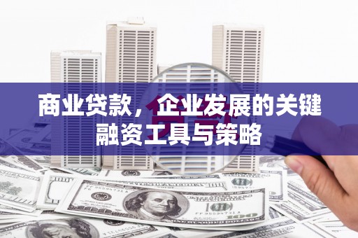 夏河商业贷款，企业发展的关键融资工具与策略
