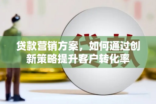 夏河贷款营销方案，如何通过创新策略提升客户转化率