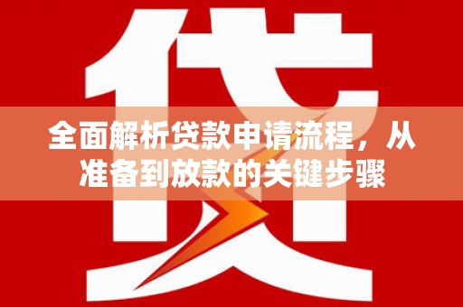 夏河全面解析贷款申请流程，从准备到放款的关键步骤