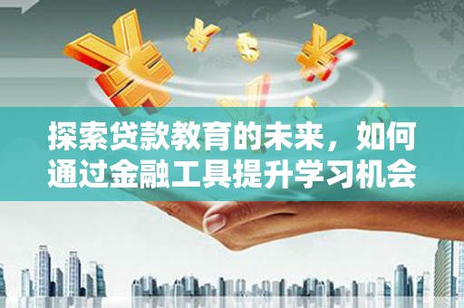 夏河探索贷款教育的未来，如何通过金融工具提升学习机会