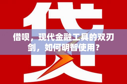 夏河借呗，现代金融工具的双刃剑，如何明智使用？