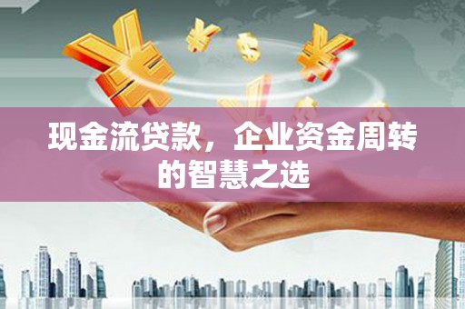 夏河现金流贷款，企业资金周转的智慧之选