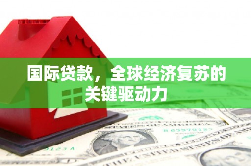 夏河国际贷款，全球经济复苏的关键驱动力