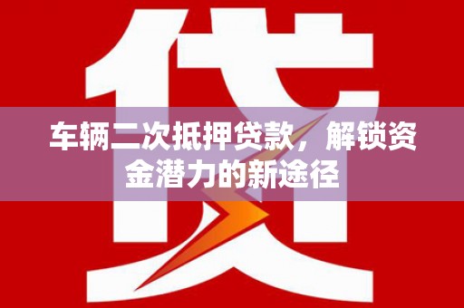 夏河车辆二次抵押贷款，解锁资金潜力的新途径