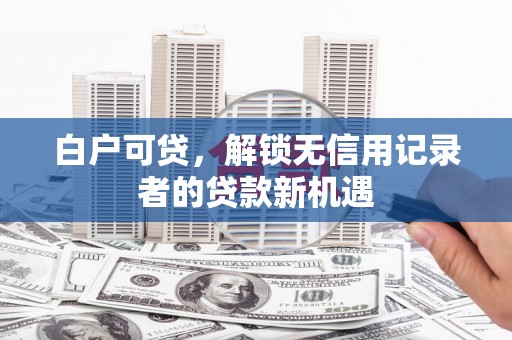 夏河白户可贷，解锁无信用记录者的贷款新机遇