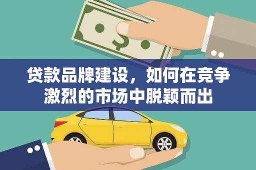 夏河贷款品牌建设，如何在竞争激烈的市场中脱颖而出