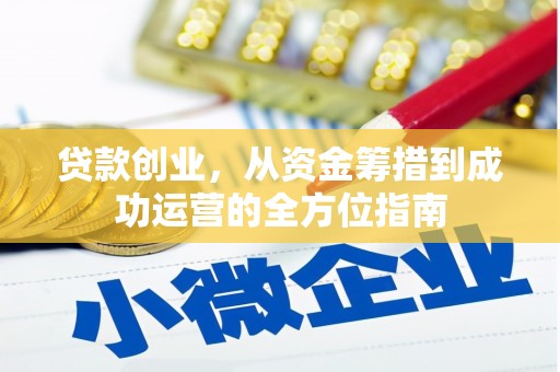 夏河贷款创业，从资金筹措到成功运营的全方位指南