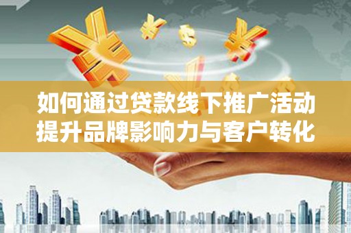 夏河如何通过贷款线下推广活动提升品牌影响力与客户转化率