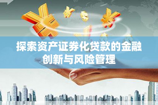 夏河探索资产证券化贷款的金融创新与风险管理