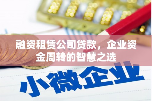 夏河融资租赁公司贷款，企业资金周转的智慧之选