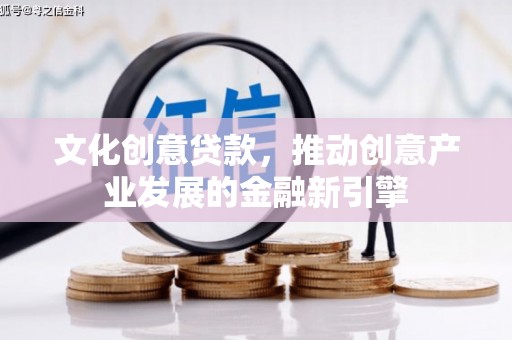 夏河文化创意贷款，推动创意产业发展的金融新引擎