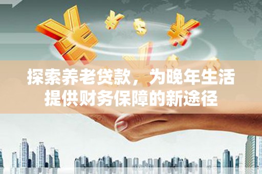 夏河探索养老贷款，为晚年生活提供财务保障的新途径
