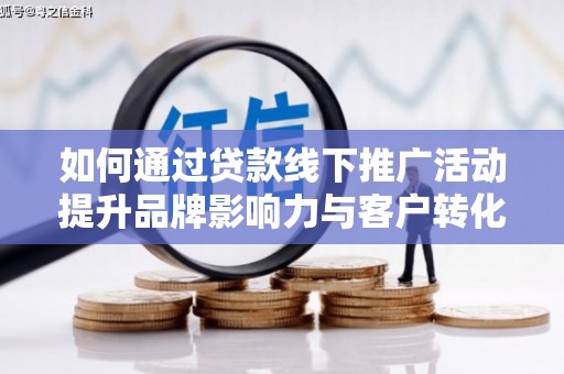 夏河如何通过贷款线下推广活动提升品牌影响力与客户转化率