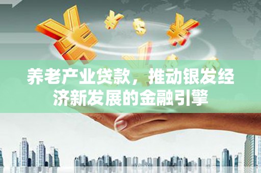 夏河养老产业贷款，推动银发经济新发展的金融引擎