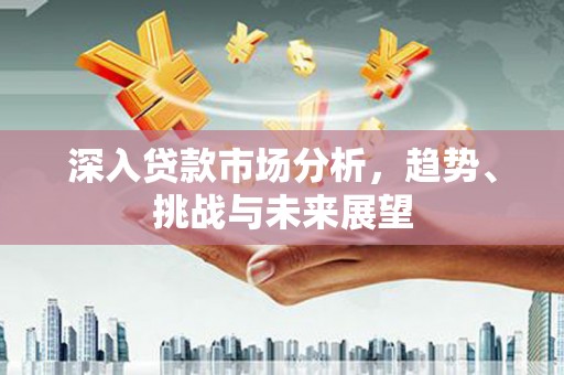 夏河深入贷款市场分析，趋势、挑战与未来展望
