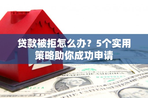 夏河贷款被拒怎么办？5个实用策略助你成功申请