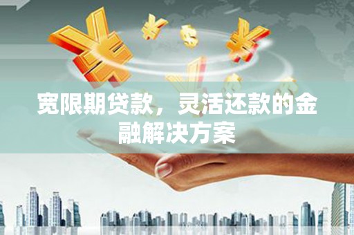 夏河宽限期贷款，灵活还款的金融解决方案