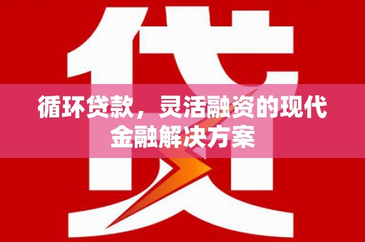 夏河循环贷款，灵活融资的现代金融解决方案