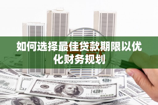 夏河如何选择最佳贷款期限以优化财务规划