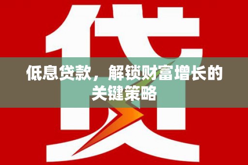 夏河低息贷款，解锁财富增长的关键策略