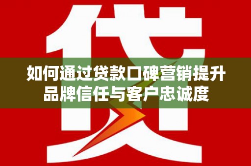 夏河如何通过贷款口碑营销提升品牌信任与客户忠诚度