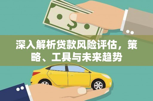 夏河深入解析贷款风险评估，策略、工具与未来趋势