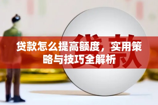 夏河贷款怎么提高额度，实用策略与技巧全解析