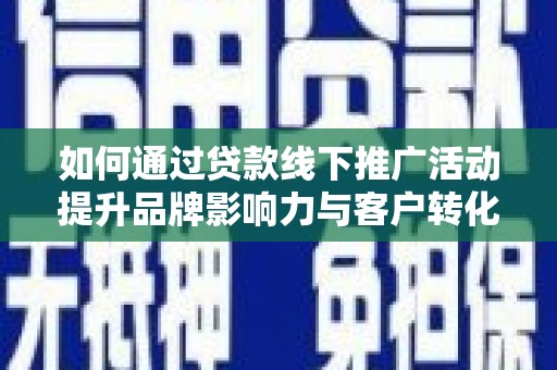 夏河如何通过贷款线下推广活动提升品牌影响力与客户转化率