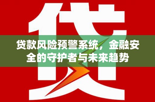 夏河贷款风险预警系统，金融安全的守护者与未来趋势