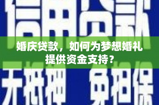 夏河婚庆贷款，如何为梦想婚礼提供资金支持？