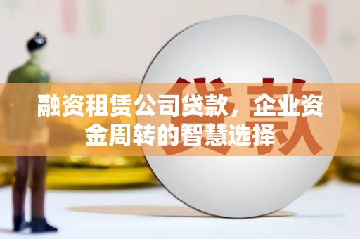 夏河融资租赁公司贷款，企业资金周转的智慧选择