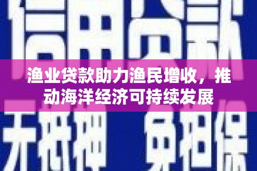 夏河渔业贷款助力渔民增收，推动海洋经济可持续发展
