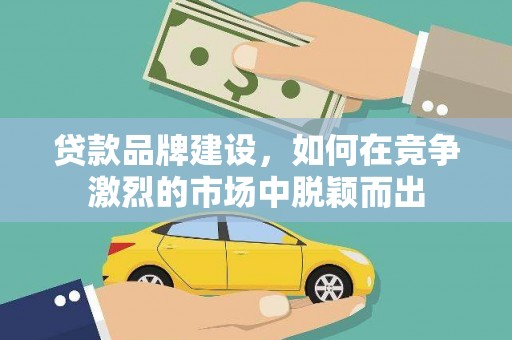 夏河贷款品牌建设，如何在竞争激烈的市场中脱颖而出