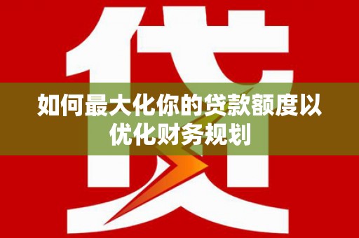 夏河如何最大化你的贷款额度以优化财务规划