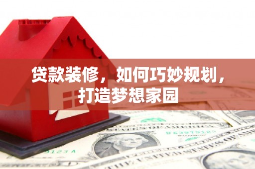 夏河贷款装修，如何巧妙规划，打造梦想家园