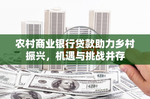 夏河农村商业银行贷款助力乡村振兴，机遇与挑战并存