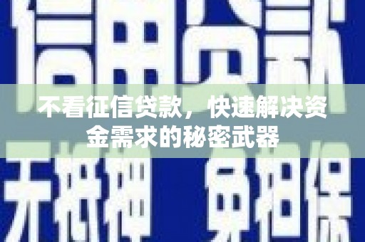 夏河不看征信贷款，快速解决资金需求的秘密武器
