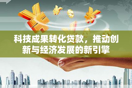 夏河科技成果转化贷款，推动创新与经济发展的新引擎