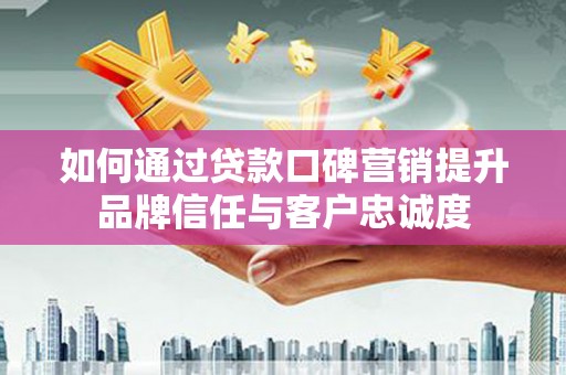 夏河如何通过贷款口碑营销提升品牌信任与客户忠诚度