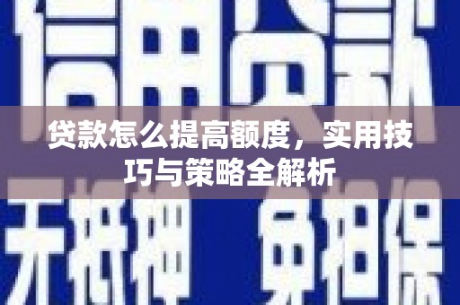 夏河贷款怎么提高额度，实用技巧与策略全解析