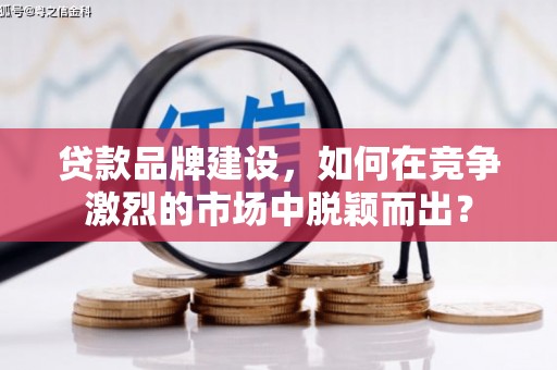夏河贷款品牌建设，如何在竞争激烈的市场中脱颖而出？