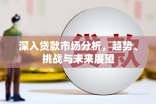 夏河深入贷款市场分析，趋势、挑战与未来展望