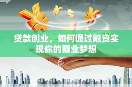 夏河贷款创业，如何通过融资实现你的商业梦想