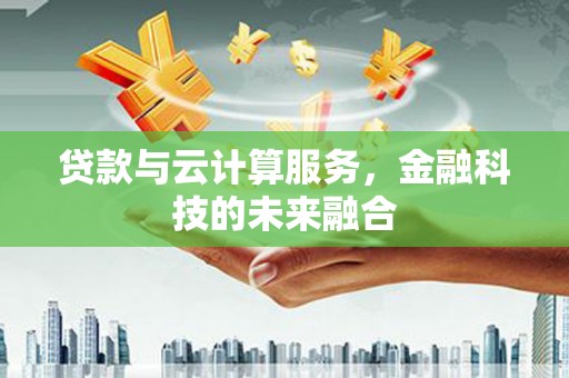 夏河贷款与云计算服务，金融科技的未来融合