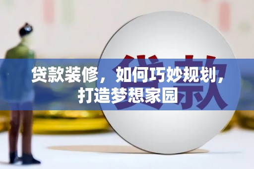 夏河贷款装修，如何巧妙规划，打造梦想家园