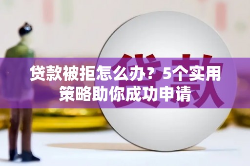 夏河贷款被拒怎么办？5个实用策略助你成功申请