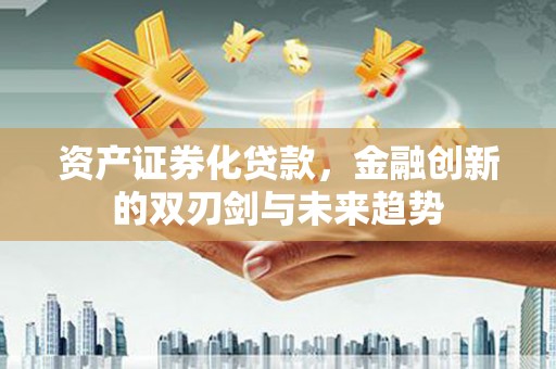 夏河资产证券化贷款，金融创新的双刃剑与未来趋势