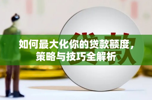 夏河如何最大化你的贷款额度，策略与技巧全解析