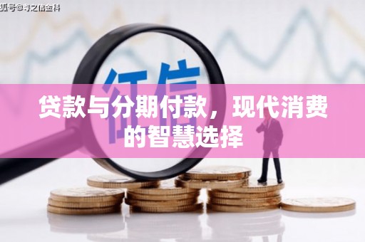夏河贷款与分期付款，现代消费的智慧选择